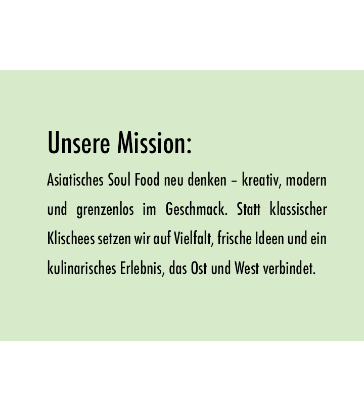 Ginken Mission: Asiatisches Soul Food neu denken – kreativ, modern und grenzenlos im Geschmack. Statt klassischer Klischees setzen wir auf Vielfalt, frische Ideen und ein kulinarisches Erlebnis, das Ost und West verbindet.